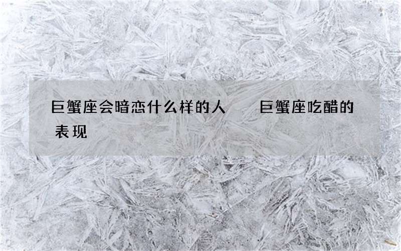 巨蟹座会暗恋什么样的人  巨蟹座吃醋的表现